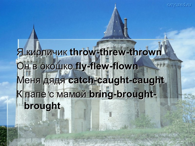 Я кирпичик throw-threw-thrown Он в окошко fly-flew-flown Меня дядя catch-caught-caught К папе с мамой